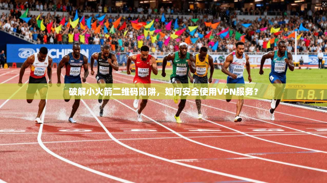 破解小火箭二维码陷阱，如何安全使用VPN服务？