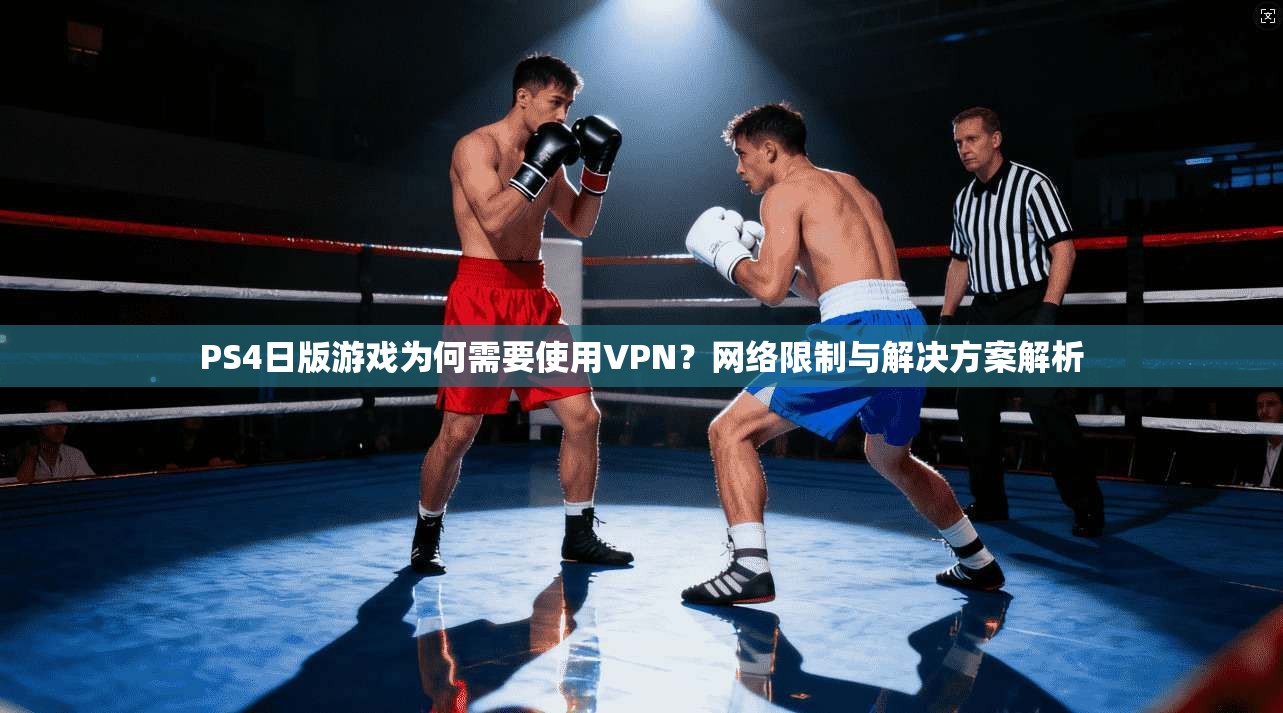 PS4日版游戏为何需要使用VPN？网络限制与解决方案解析