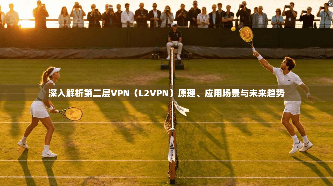 深入解析第二层VPN（L2VPN）原理、应用场景与未来趋势