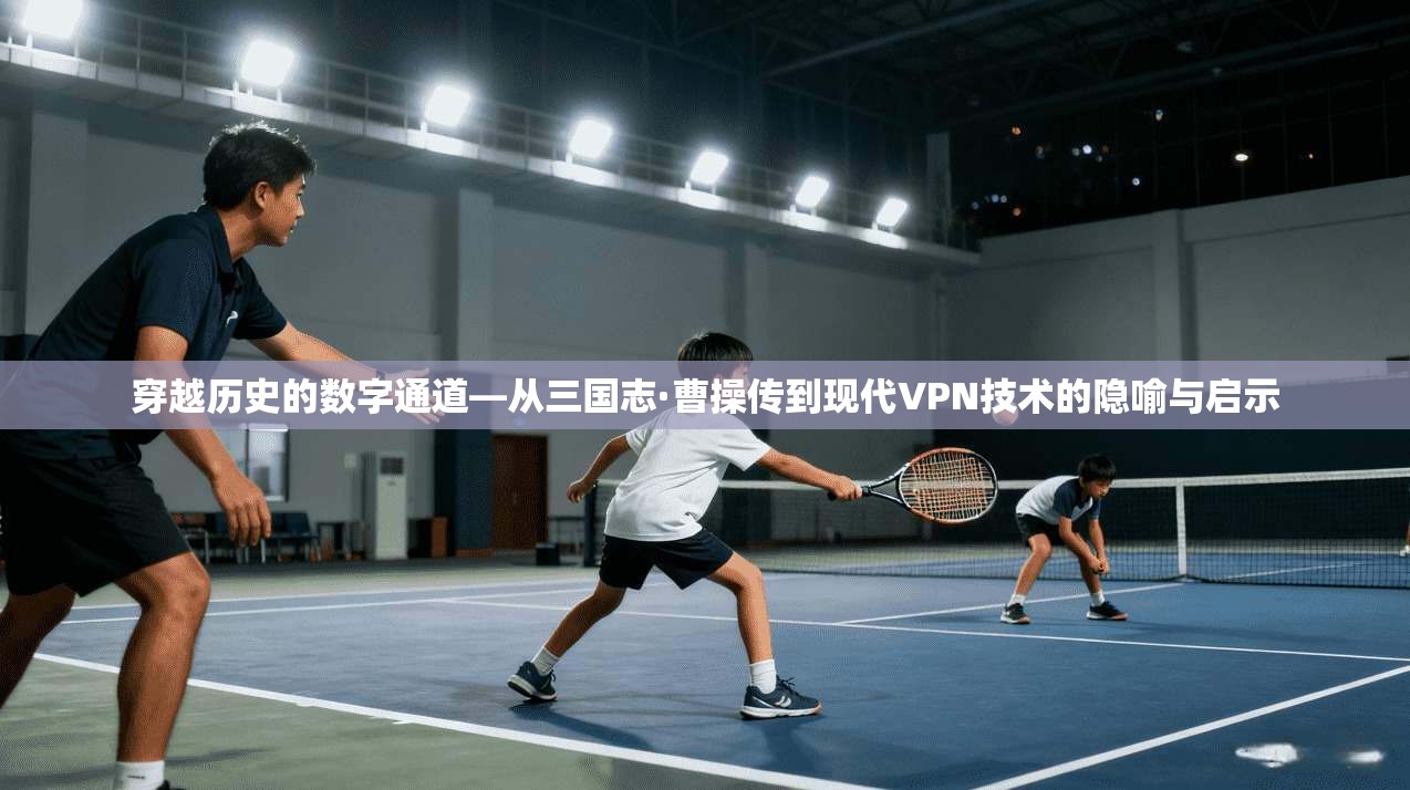 穿越历史的数字通道—从三国志·曹操传到现代VPN技术的隐喻与启示
