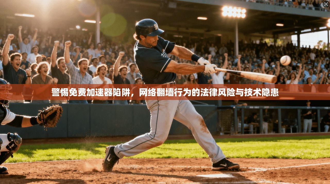 警惕免费加速器陷阱，网络翻墙行为的法律风险与技术隐患