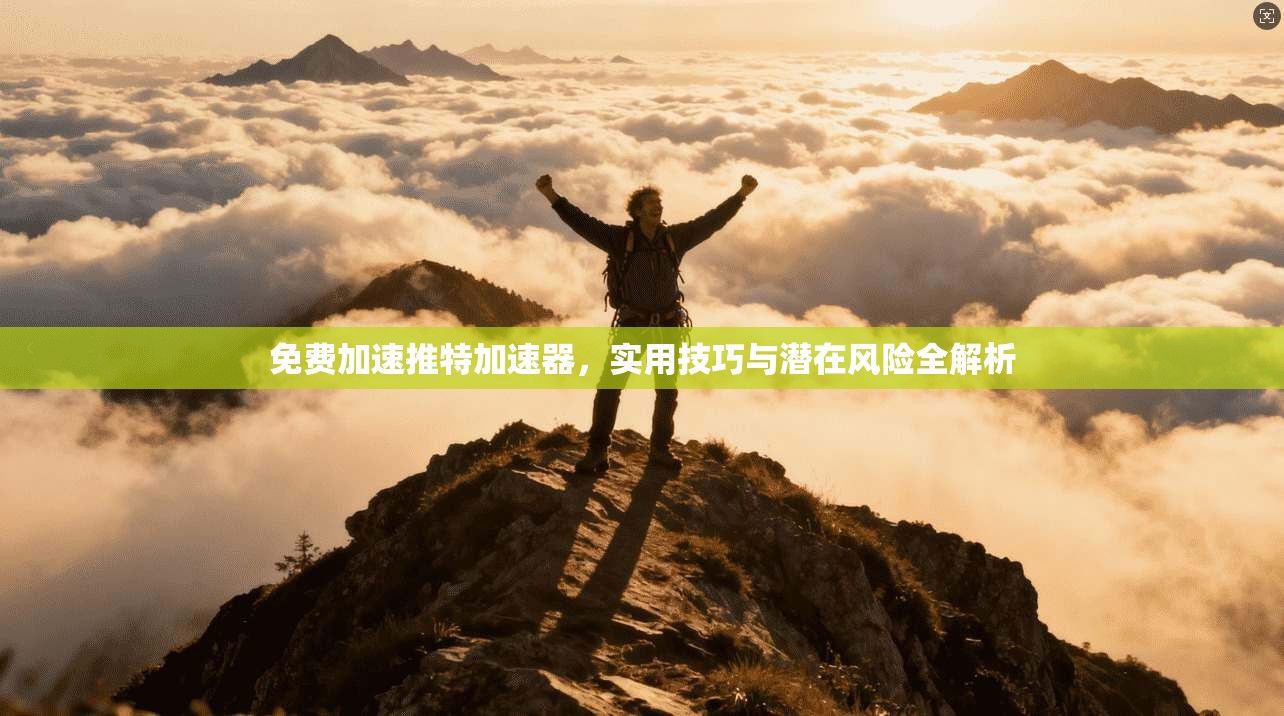 免费加速推特加速器，实用技巧与潜在风险全解析