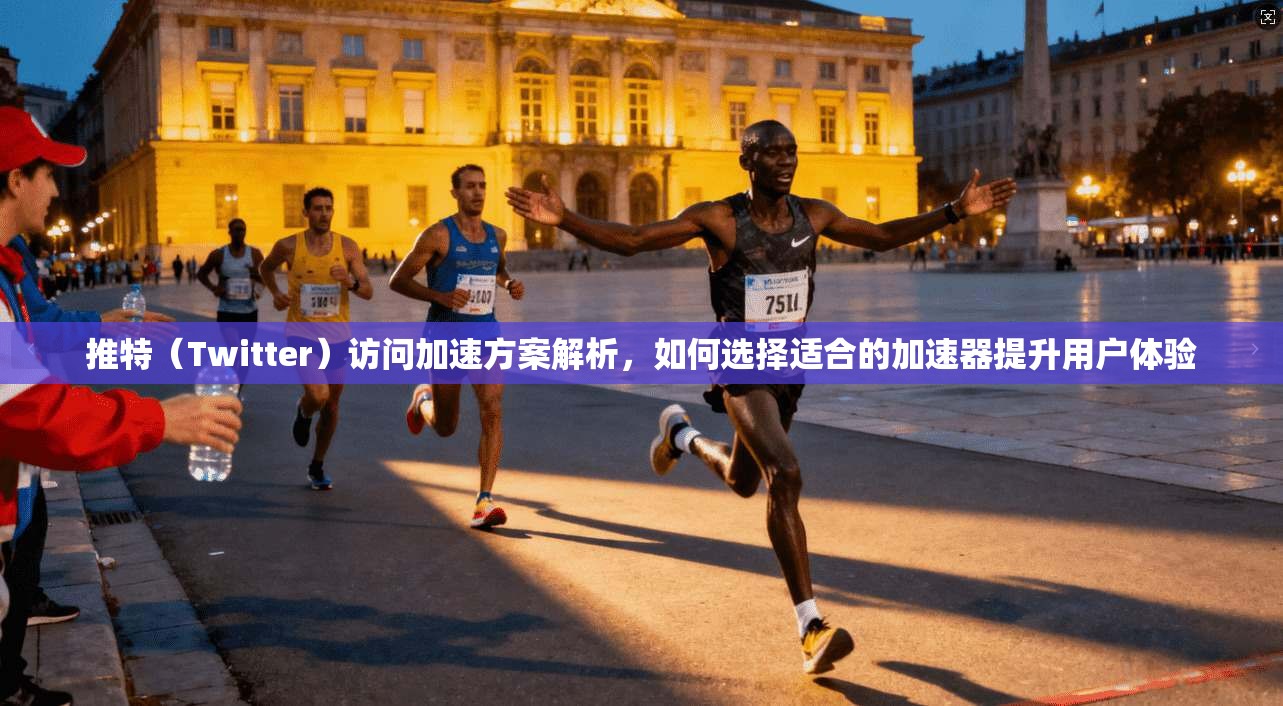 推特（Twitter）访问加速方案解析，如何选择适合的加速器提升用户体验