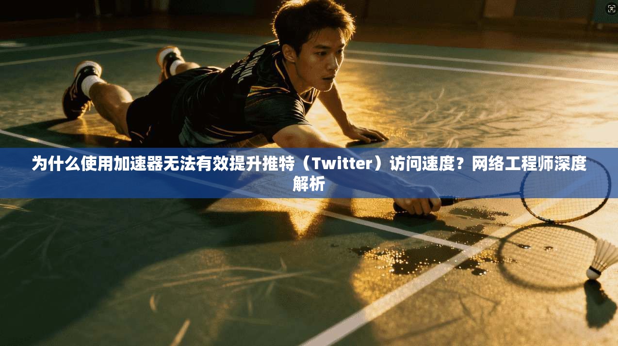 为什么使用加速器无法有效提升推特（Twitter）访问速度？网络工程师深度解析