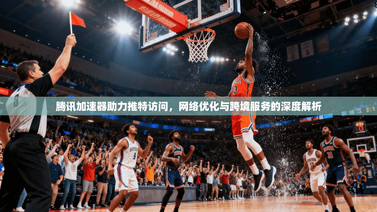 腾讯加速器助力推特访问，网络优化与跨境服务的深度解析