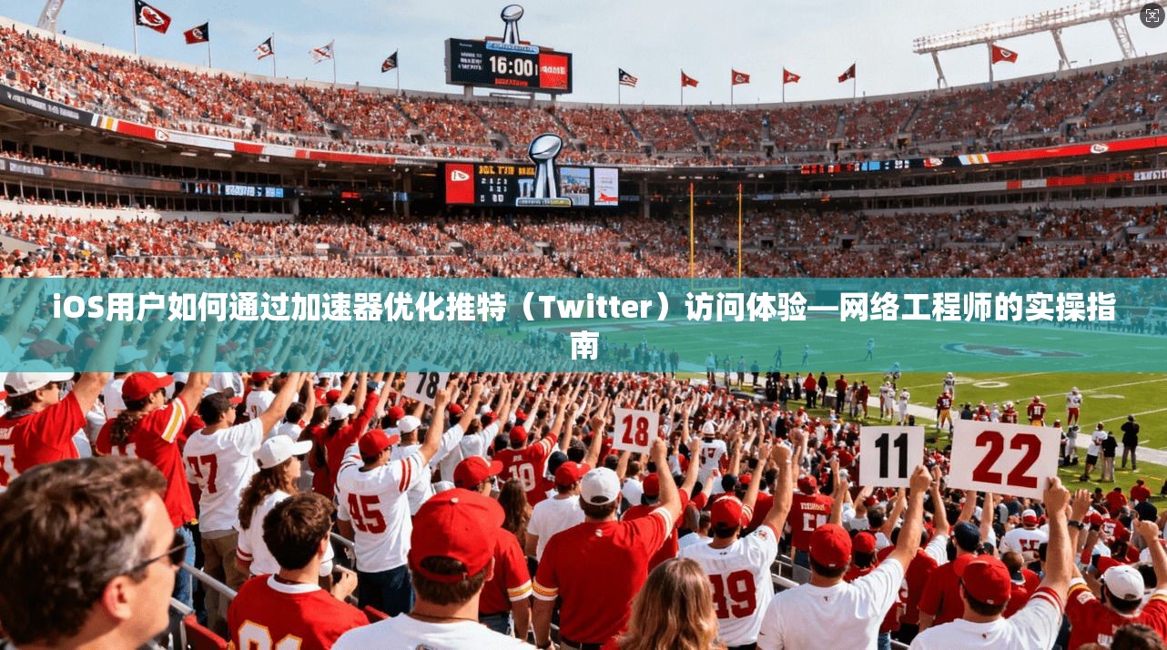 iOS用户如何通过加速器优化推特（Twitter）访问体验—网络工程师的实操指南