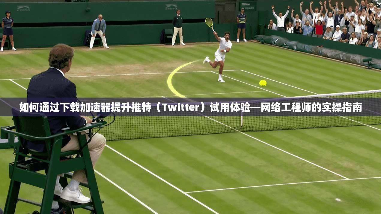 如何通过下载加速器提升推特（Twitter）试用体验—网络工程师的实操指南