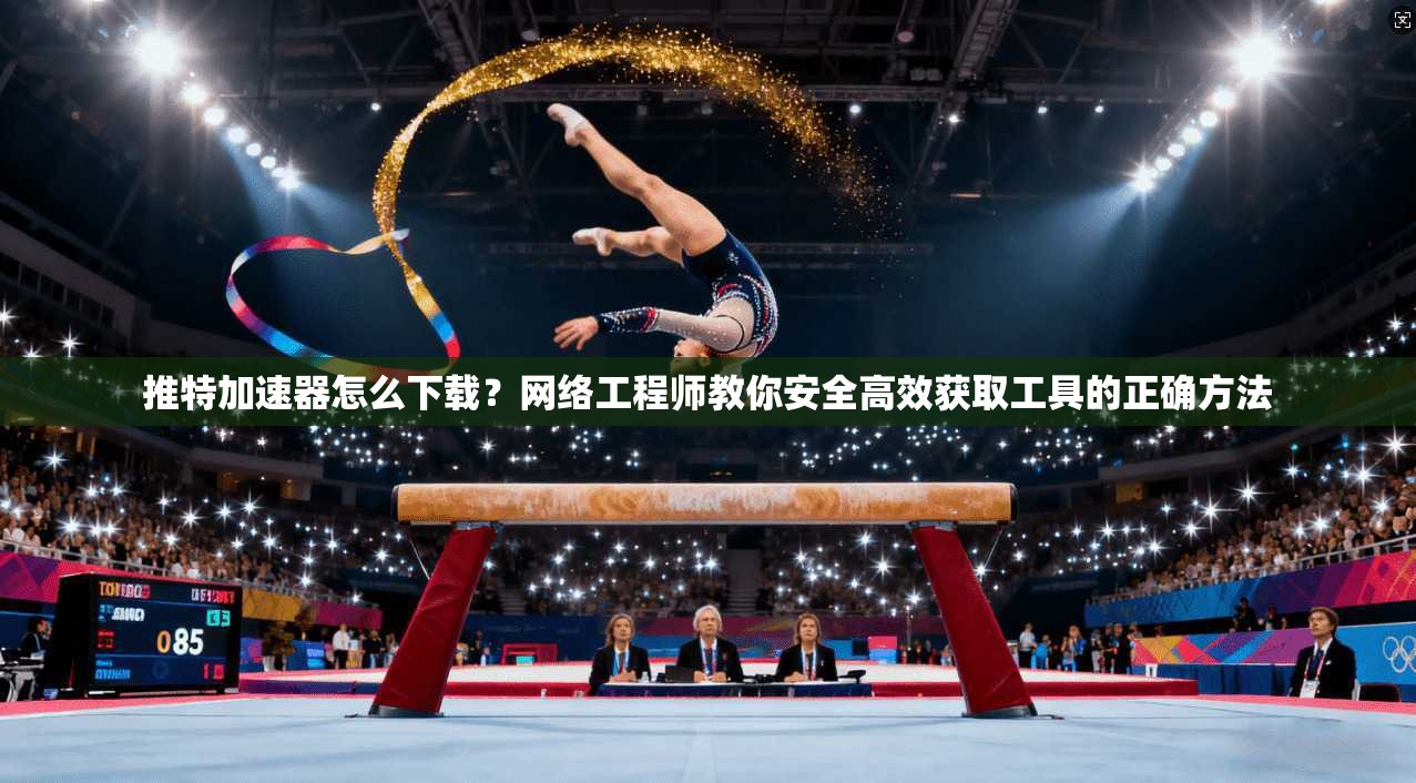 推特加速器怎么下载？网络工程师教你安全高效获取工具的正确方法