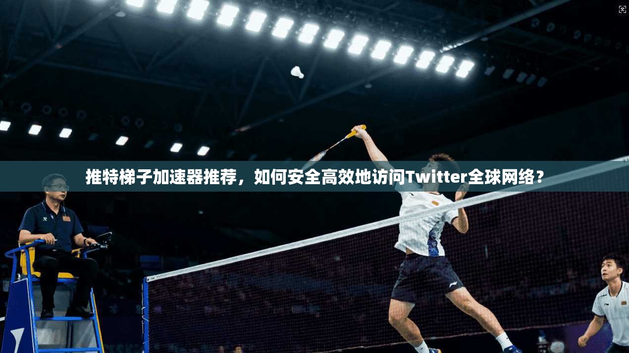 推特梯子加速器推荐，如何安全高效地访问Twitter全球网络？