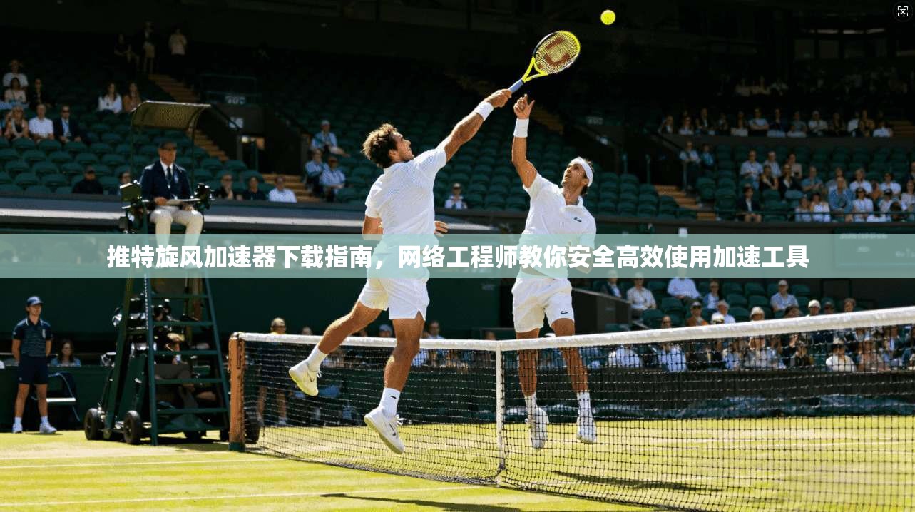 推特旋风加速器下载指南，网络工程师教你安全高效使用加速工具