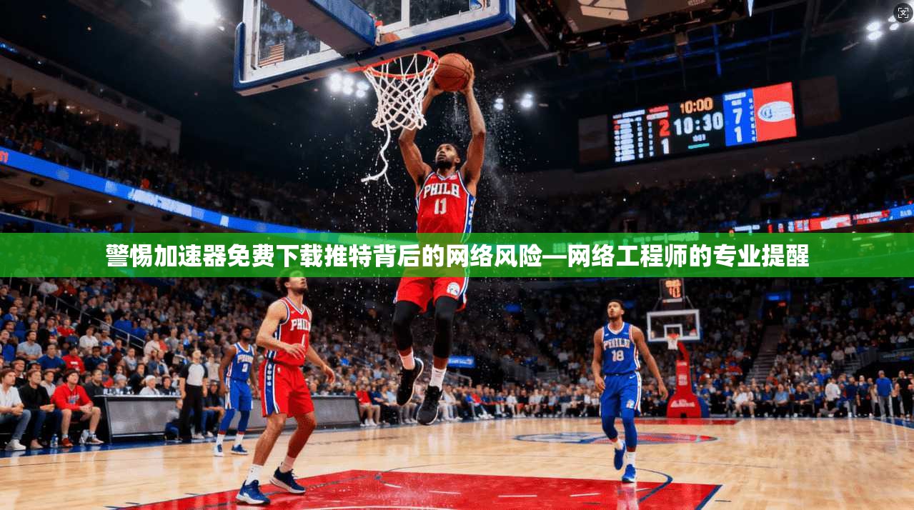 警惕加速器免费下载推特背后的网络风险—网络工程师的专业提醒