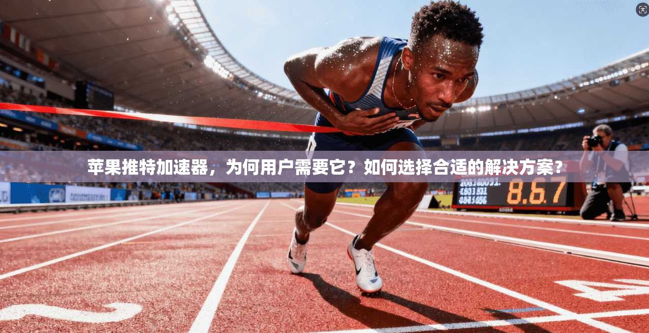 苹果推特加速器，为何用户需要它？如何选择合适的解决方案？