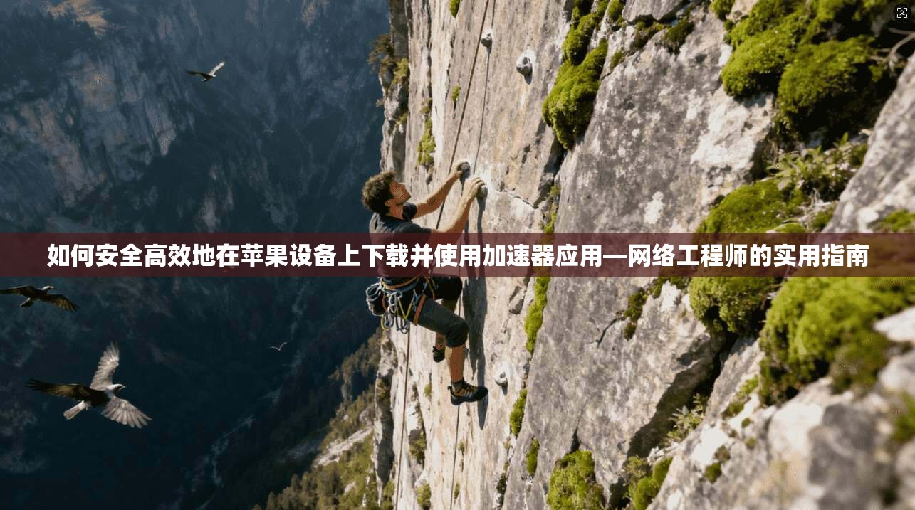 如何安全高效地在苹果设备上下载并使用加速器应用—网络工程师的实用指南