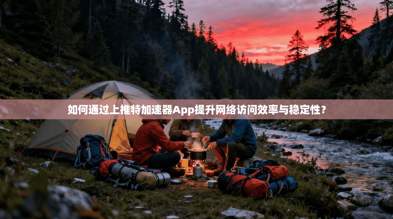 如何通过上推特加速器App提升网络访问效率与稳定性？
