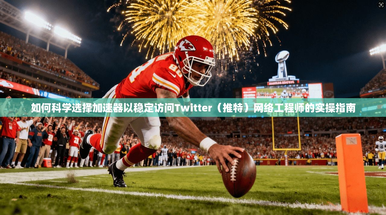 如何科学选择加速器以稳定访问Twitter（推特）网络工程师的实操指南