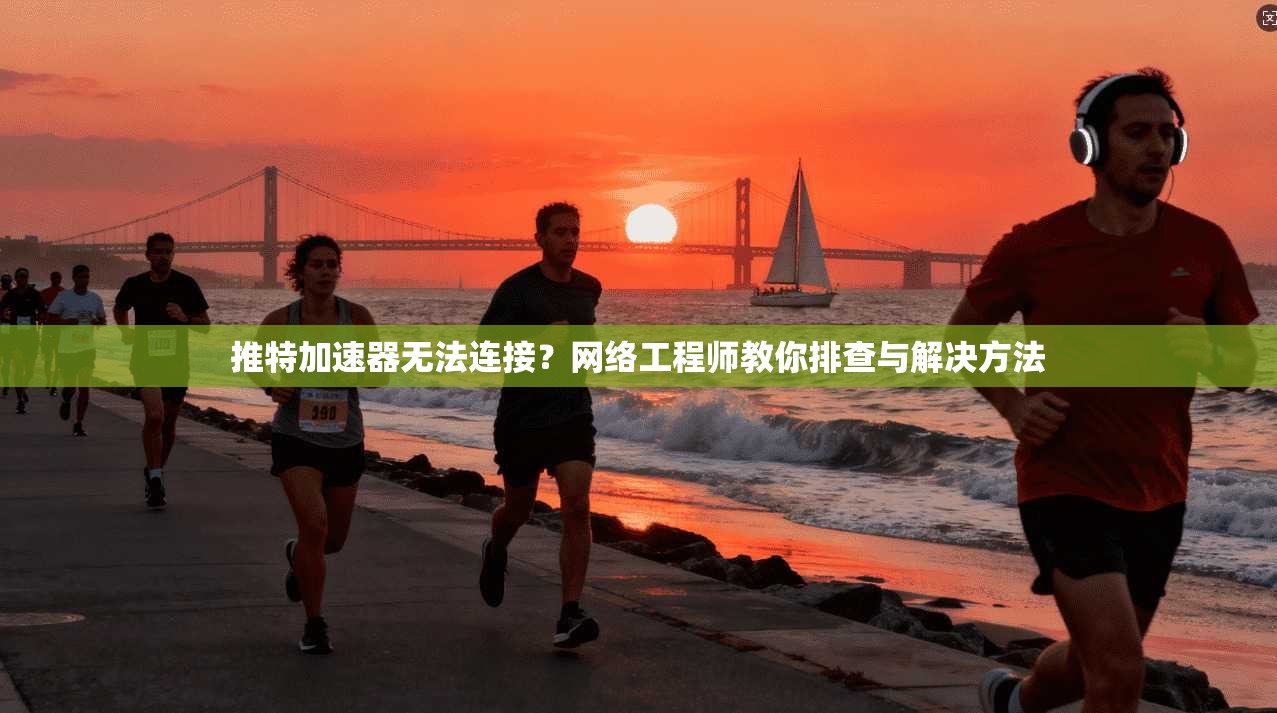 推特加速器无法连接？网络工程师教你排查与解决方法