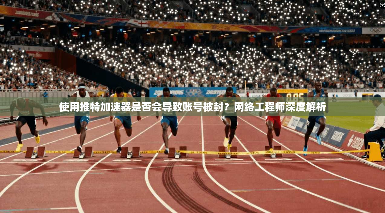 使用推特加速器是否会导致账号被封？网络工程师深度解析