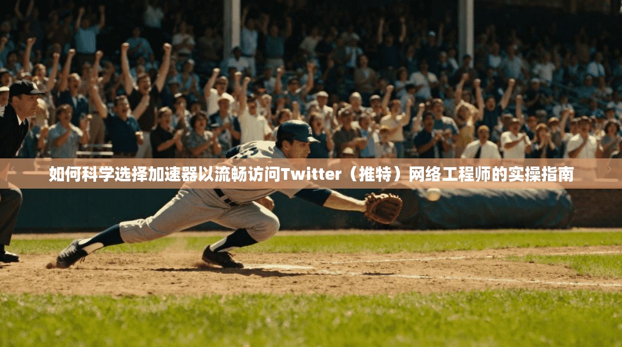 如何科学选择加速器以流畅访问Twitter（推特）网络工程师的实操指南