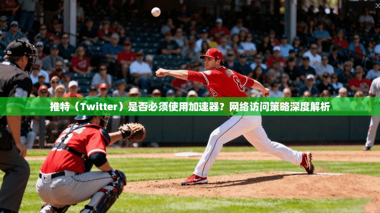 推特（Twitter）是否必须使用加速器？网络访问策略深度解析