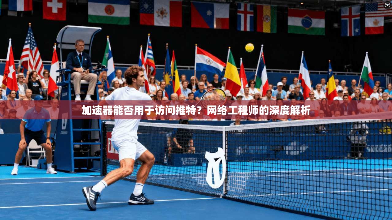 加速器能否用于访问推特？网络工程师的深度解析