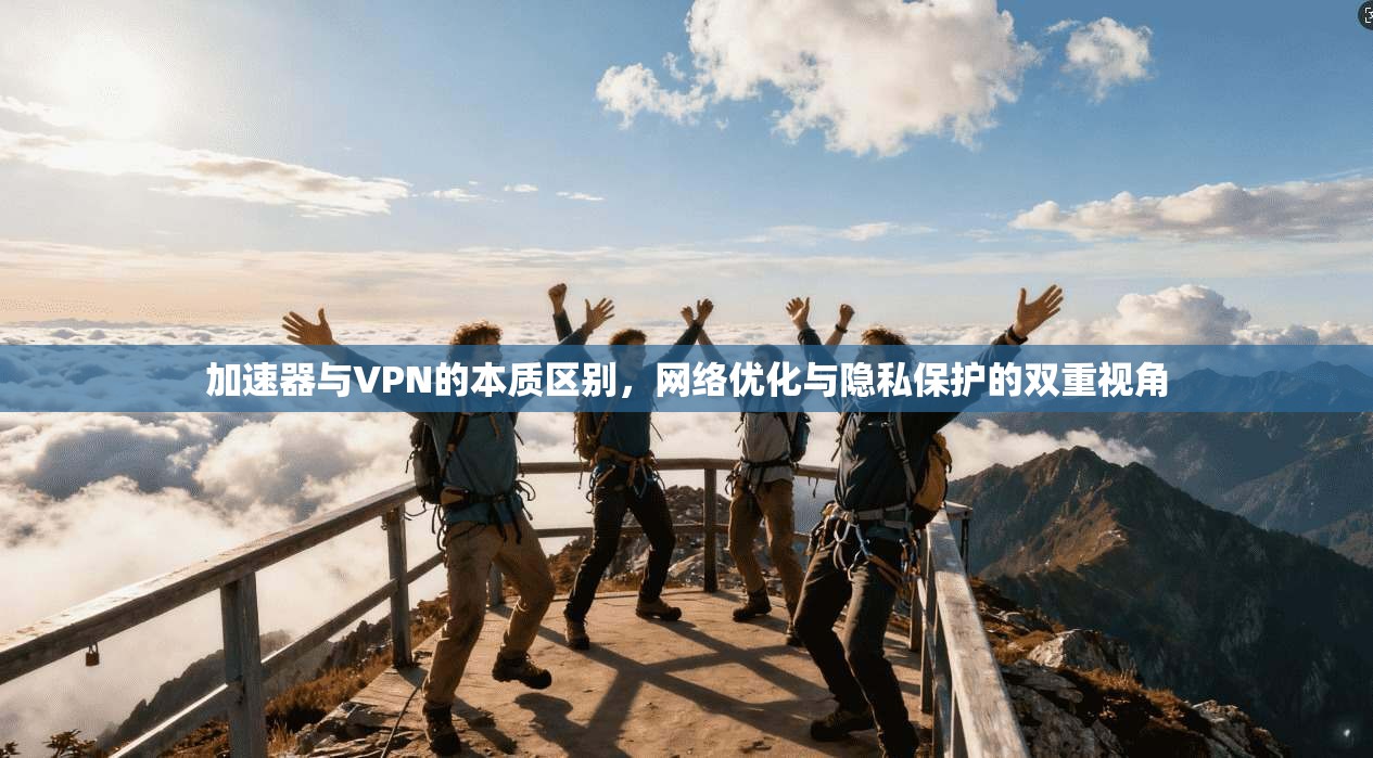 加速器与VPN的本质区别，网络优化与隐私保护的双重视角
