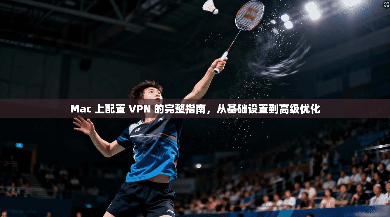 Mac 上配置 VPN 的完整指南，从基础设置到高级优化