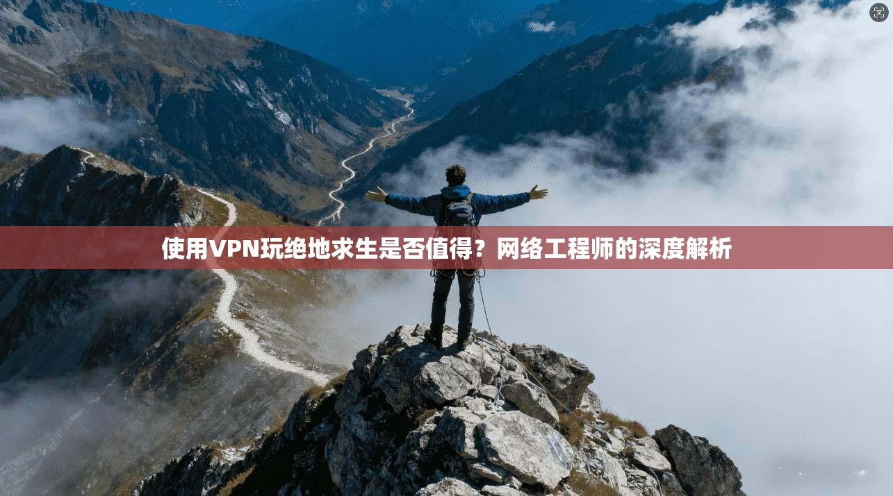 使用VPN玩绝地求生是否值得？网络工程师的深度解析