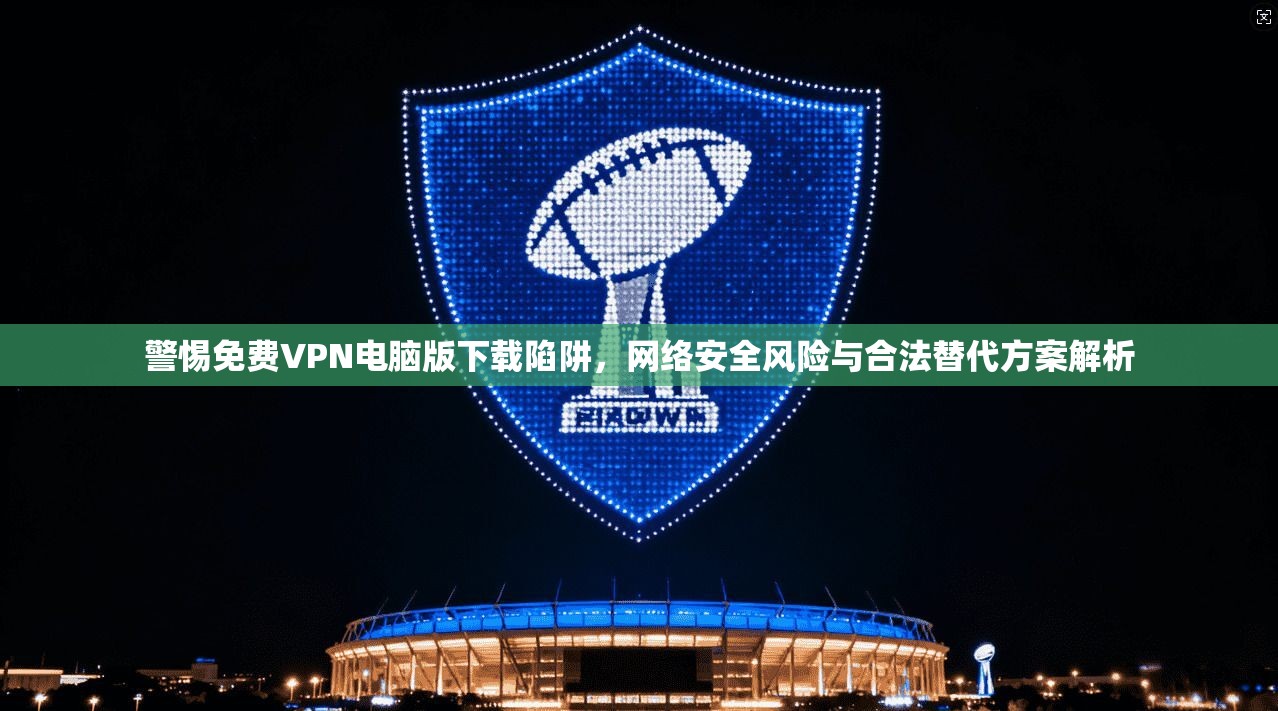 警惕免费VPN电脑版下载陷阱，网络安全风险与合法替代方案解析