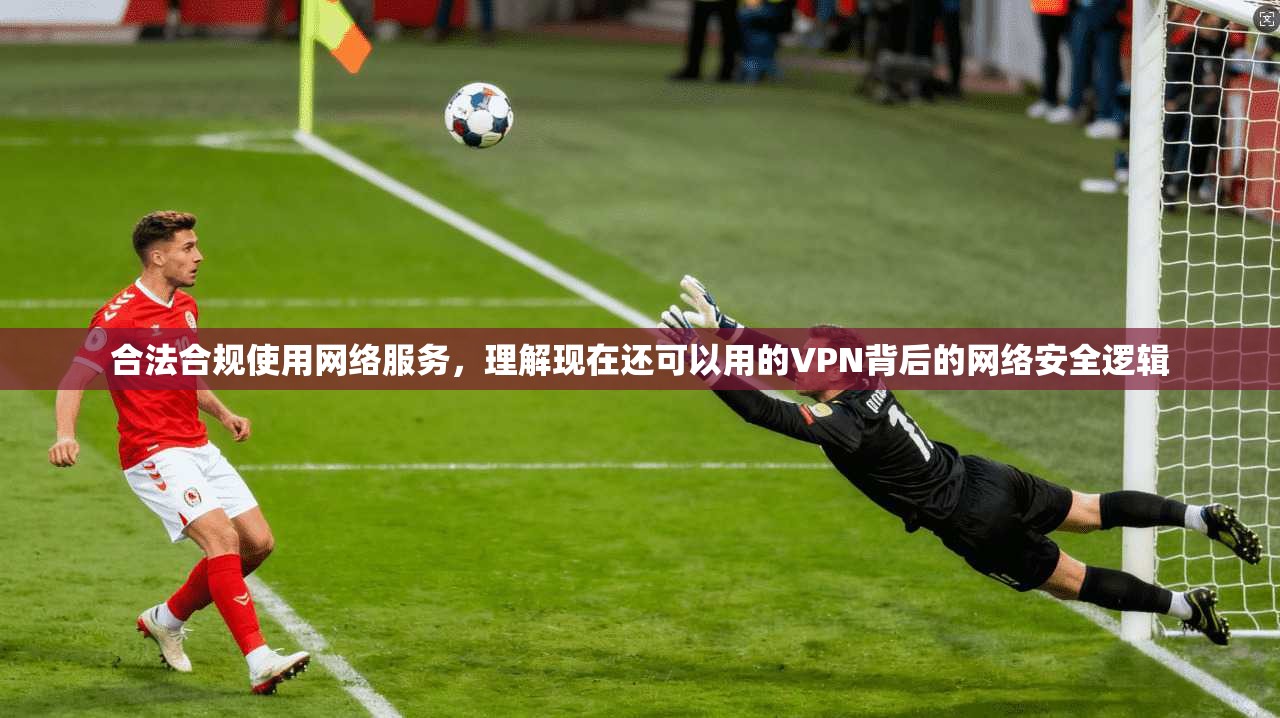 合法合规使用网络服务，理解现在还可以用的VPN背后的网络安全逻辑