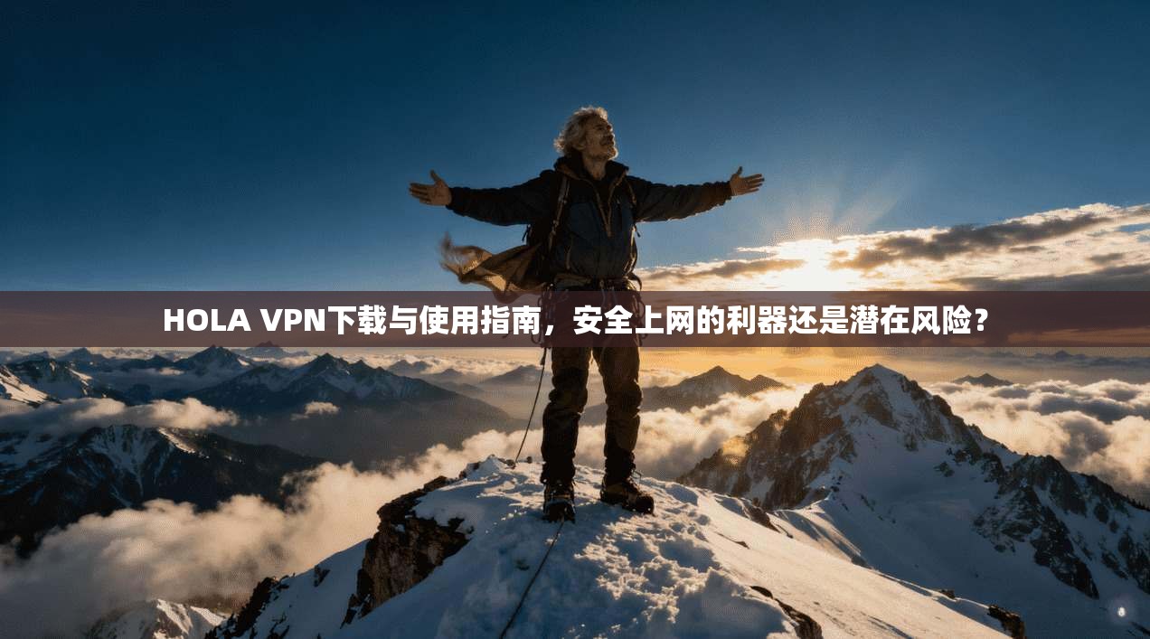 HOLA VPN下载与使用指南，安全上网的利器还是潜在风险？
