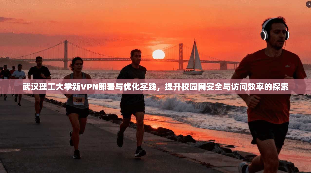 武汉理工大学新VPN部署与优化实践，提升校园网安全与访问效率的探索