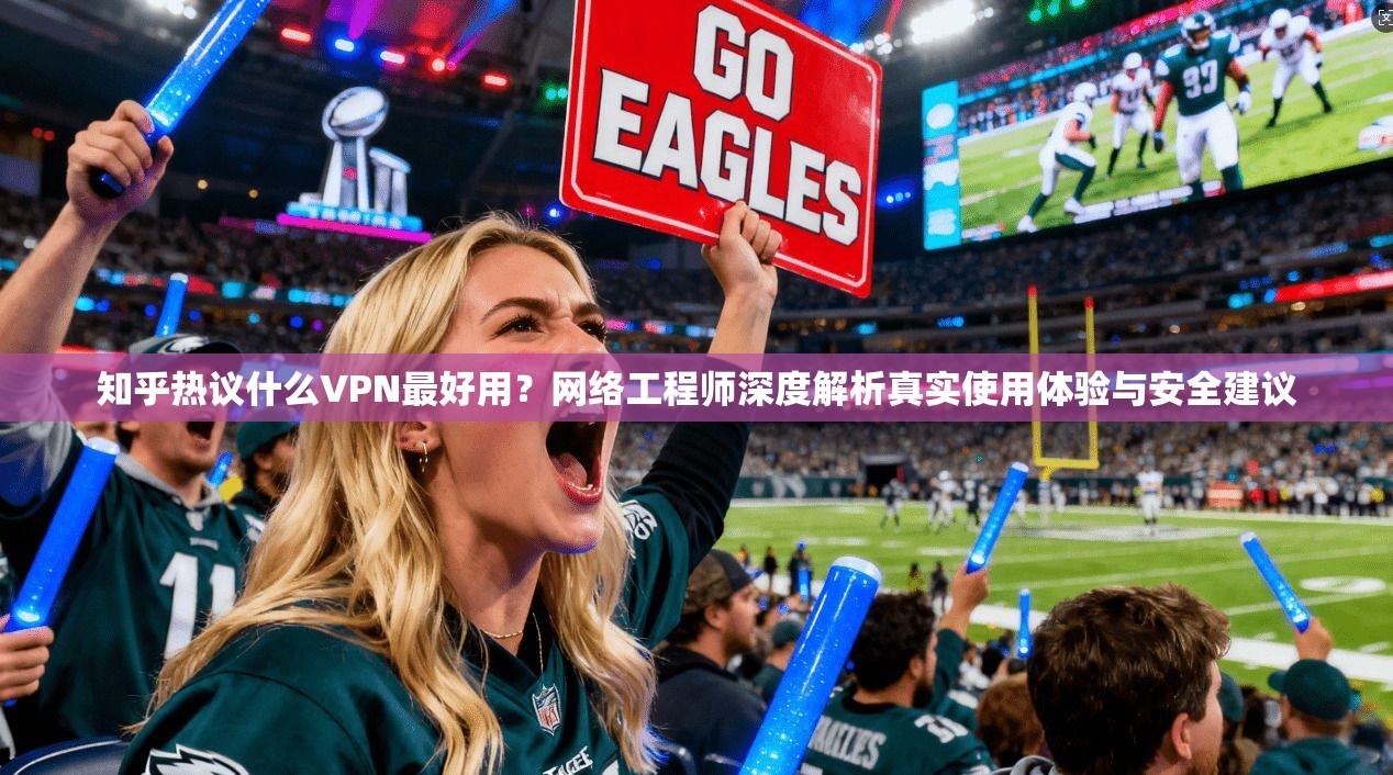 知乎热议什么VPN最好用？网络工程师深度解析真实使用体验与安全建议