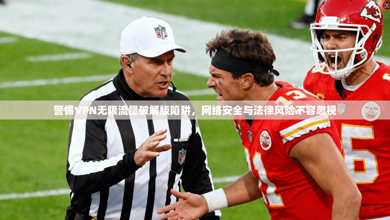 警惕VPN无限流量破解版陷阱,网络安全与法律风险不容忽视