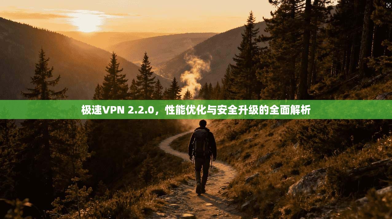 极速VPN 2.2.0，性能优化与安全升级的全面解析