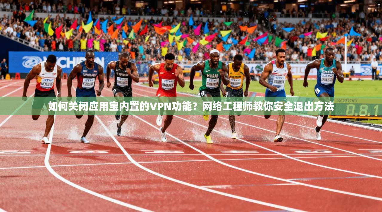 如何关闭应用宝内置的VPN功能?网络工程师教你安全退出方法