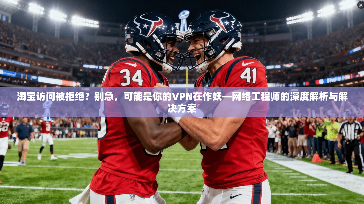淘宝访问被拒绝？别急，可能是你的VPN在作妖—网络工程师的深度解析与解决方案