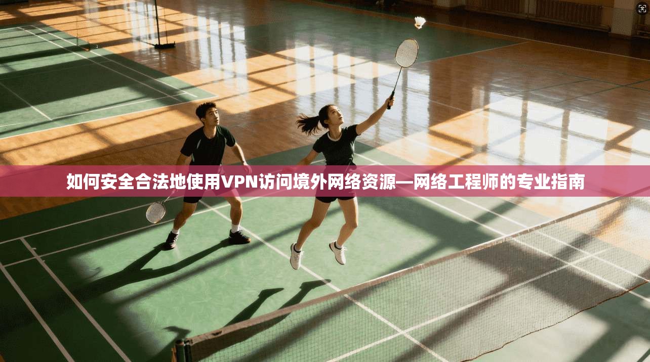 如何安全合法地使用VPN访问境外网络资源—网络工程师的专业指南