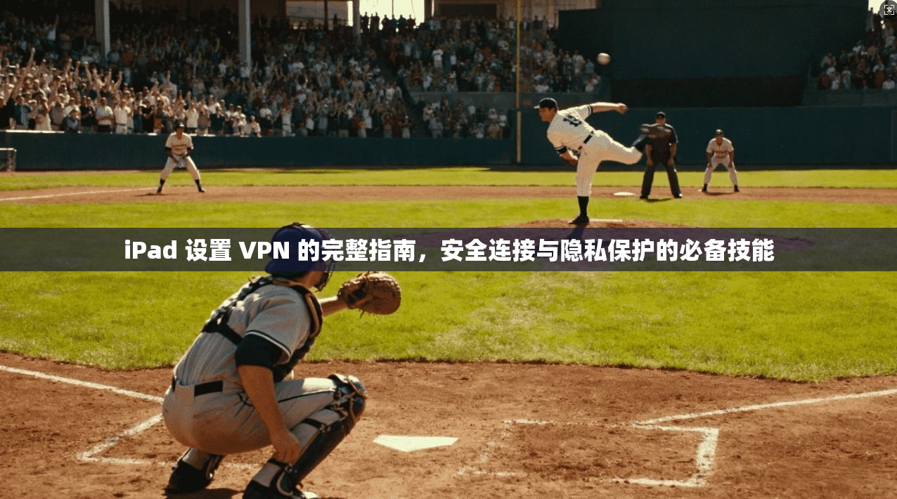iPad 设置 VPN 的完整指南，安全连接与隐私保护的必备技能