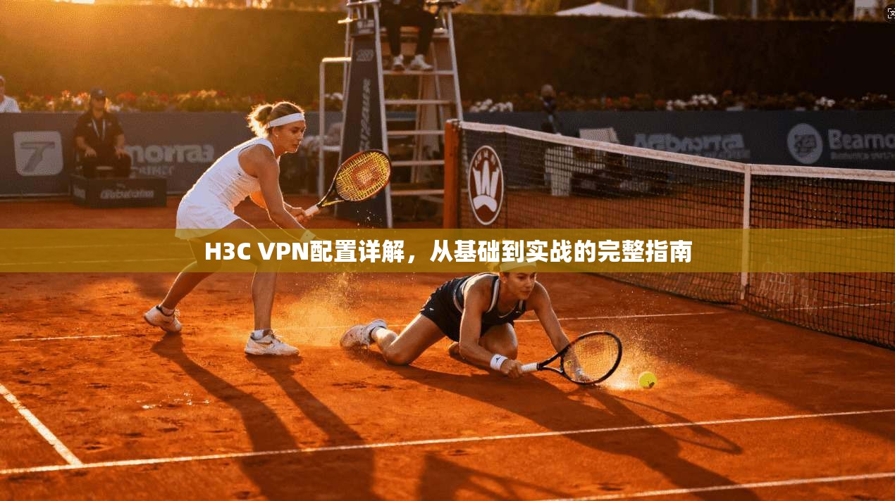 H3C VPN配置详解，从基础到实战的完整指南