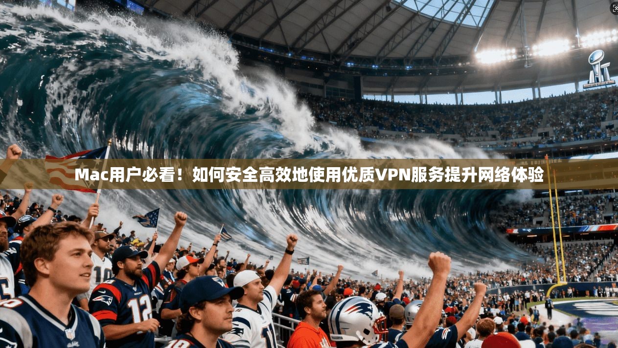 Mac用户必看！如何安全高效地使用优质VPN服务提升网络体验