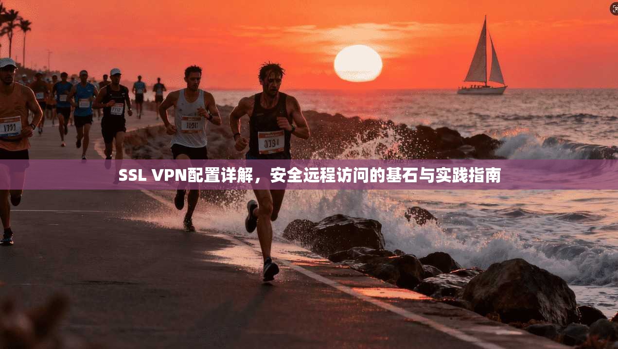 SSL VPN配置详解，安全远程访问的基石与实践指南