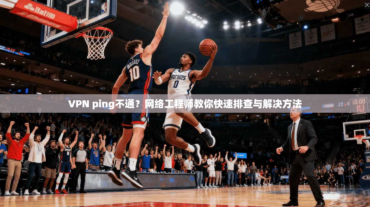 VPN ping不通？网络工程师教你快速排查与解决方法