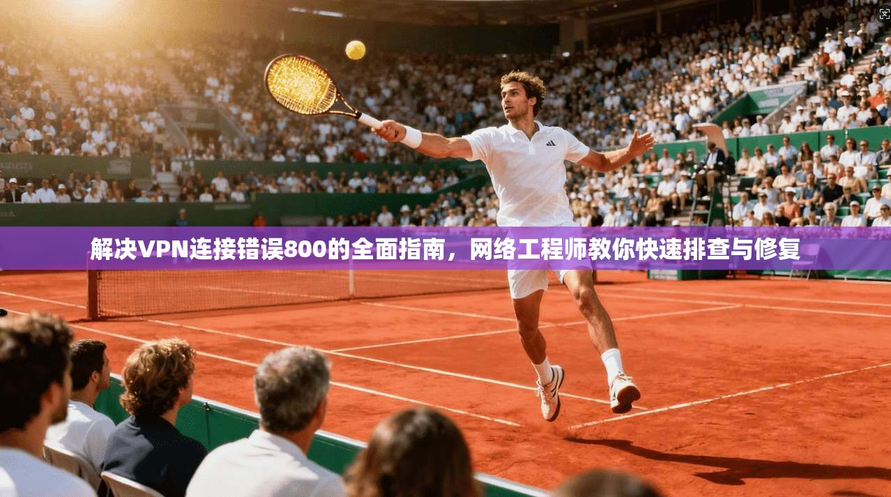 解决VPN连接错误800的全面指南，网络工程师教你快速排查与修复