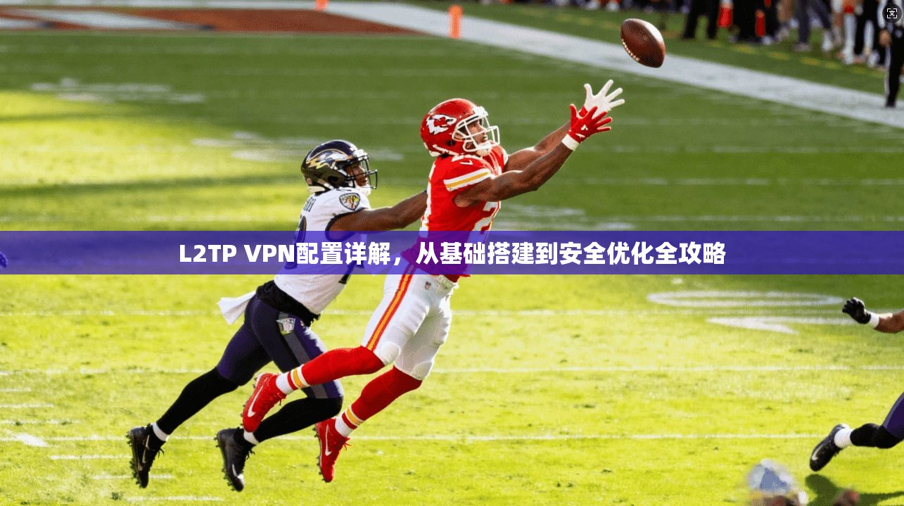 L2TP VPN配置详解,从基础搭建到安全优化全攻略