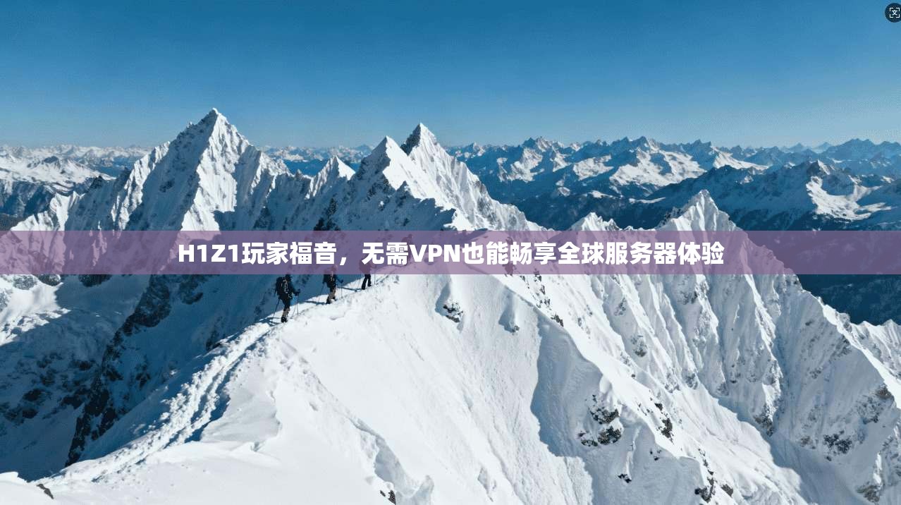 H1Z1玩家福音，无需VPN也能畅享全球服务器体验
