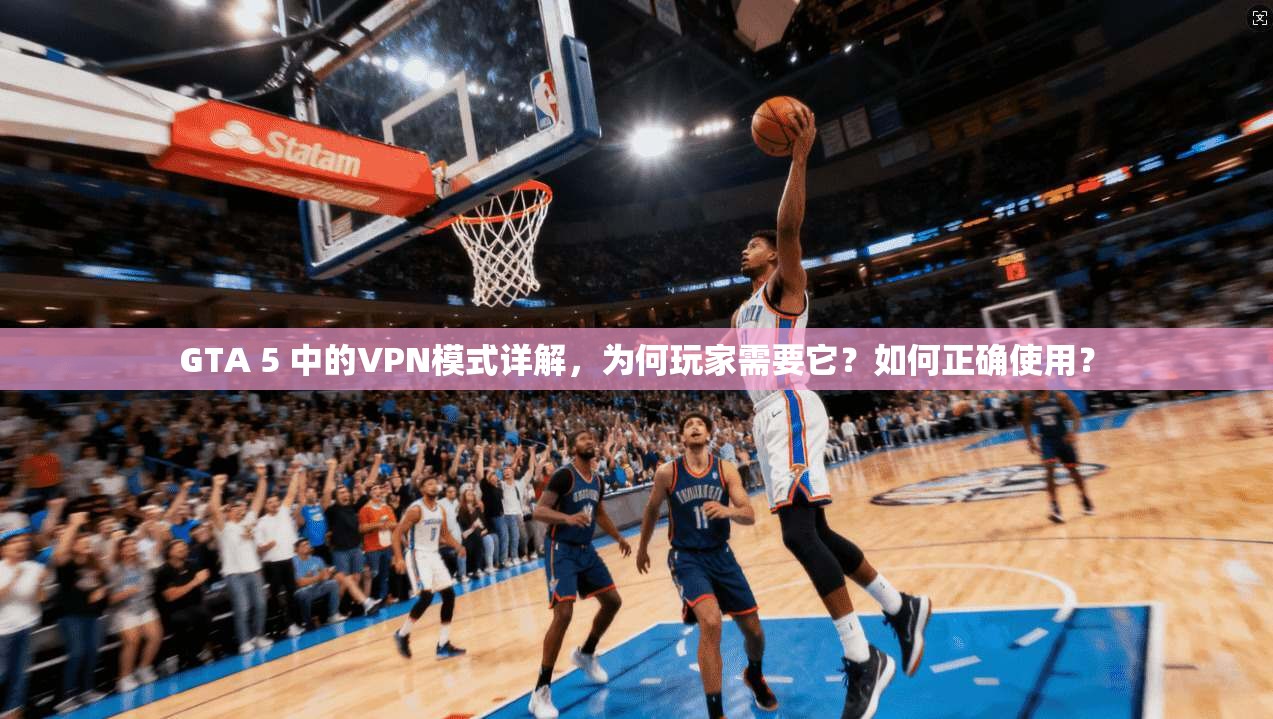 GTA 5 中的VPN模式详解，为何玩家需要它？如何正确使用？