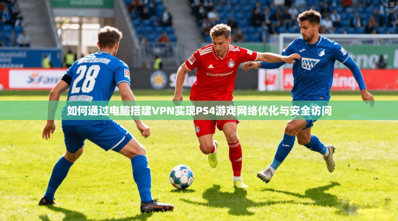 如何通过电脑搭建VPN实现PS4游戏网络优化与安全访问