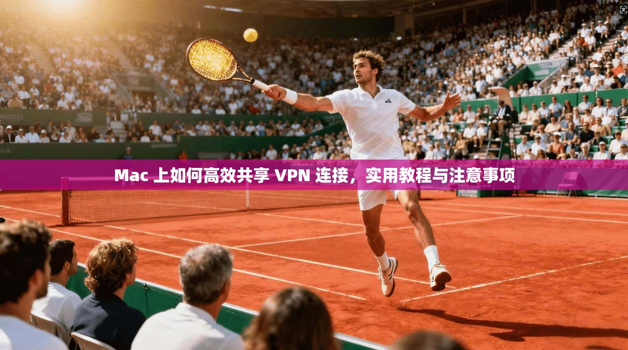 Mac 上如何高效共享 VPN 连接，实用教程与注意事项