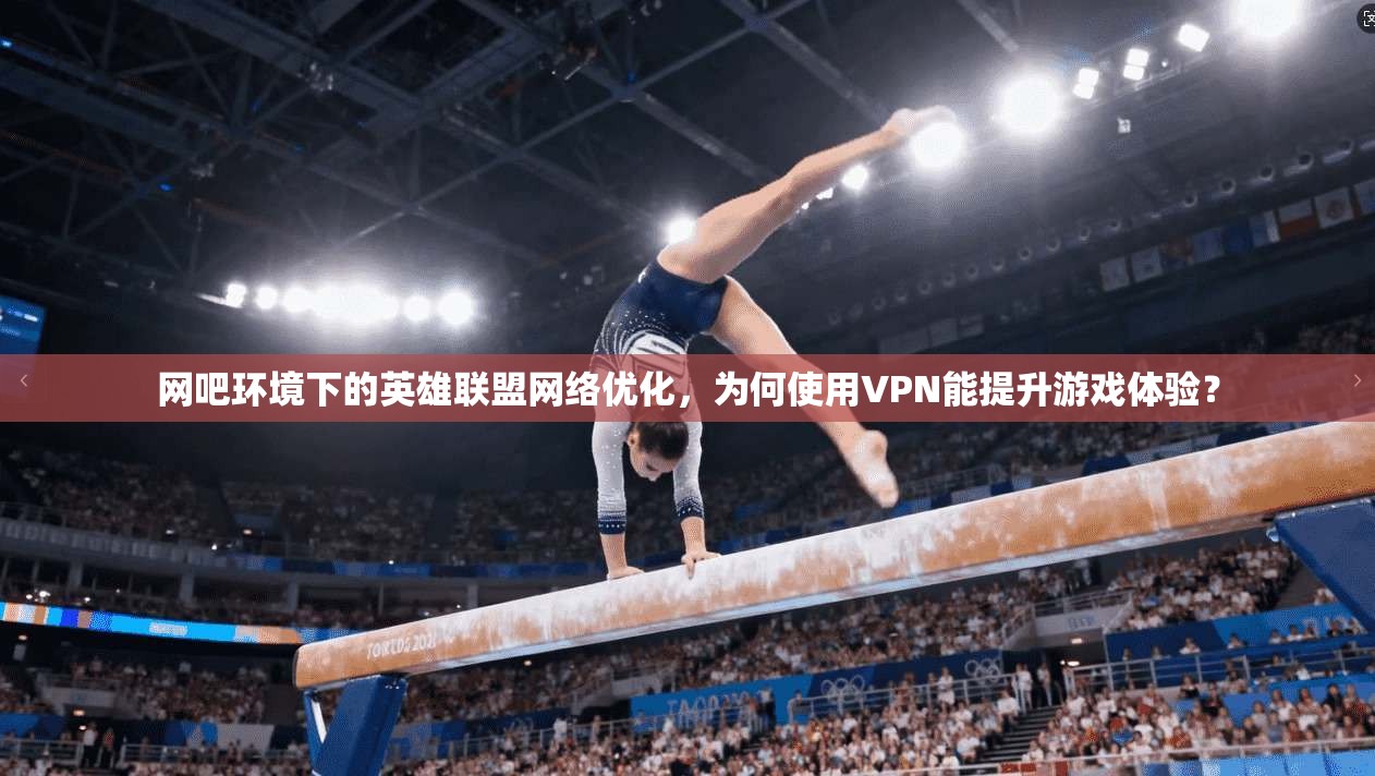 网吧环境下的英雄联盟网络优化，为何使用VPN能提升游戏体验？