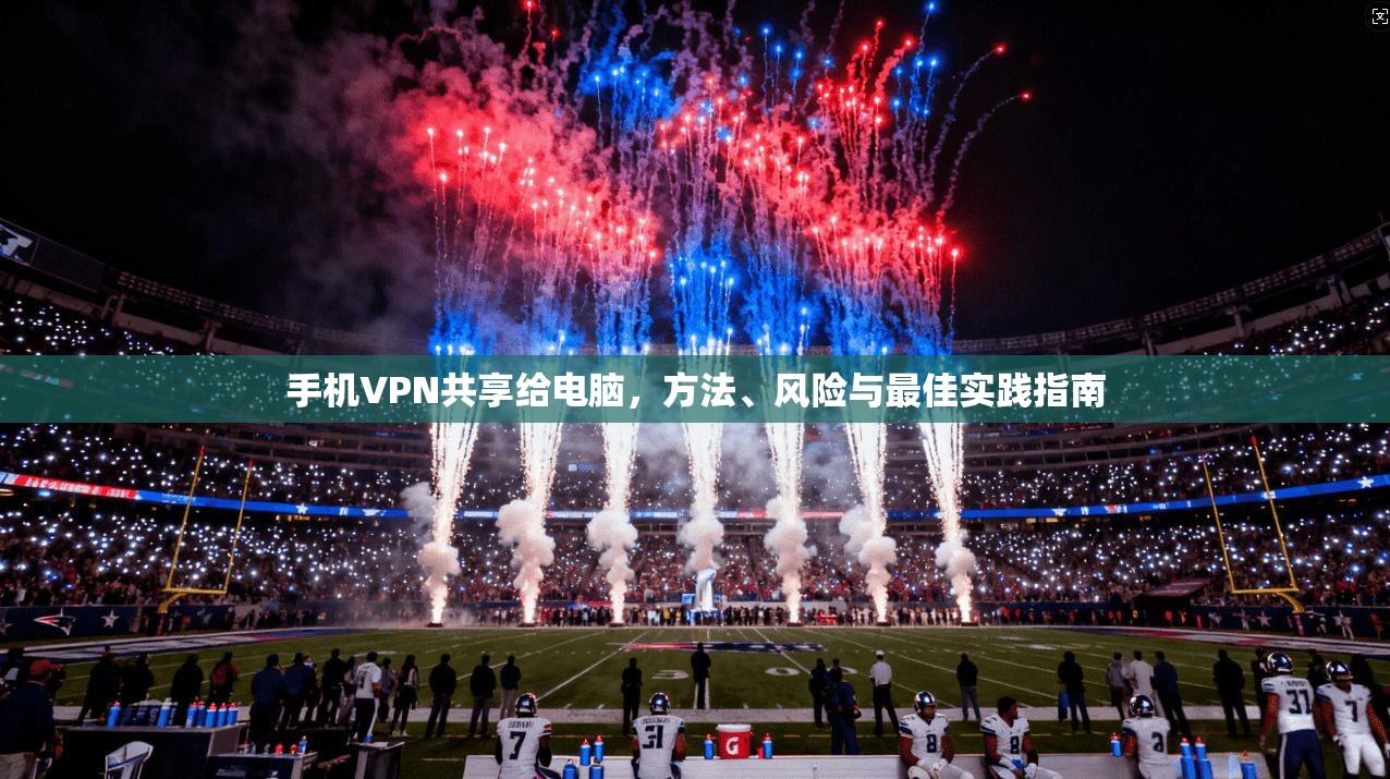 手机VPN共享给电脑，方法、风险与最佳实践指南